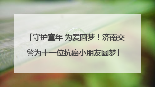 守护童年 为爱圆梦！济南交警为十一位抗癌小朋友圆梦