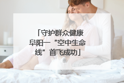 守护群众健康 阜阳一“空中生命线”首飞成功