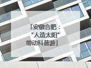 安徽合肥：“人造太阳”带动科普游