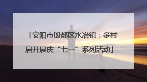 安阳市殷都区水冶镇：多村居开展庆“七一”系列活动