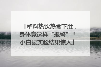 塑料热饮热食下肚，身体竟这样“报警”！小白鼠实验结果惊人