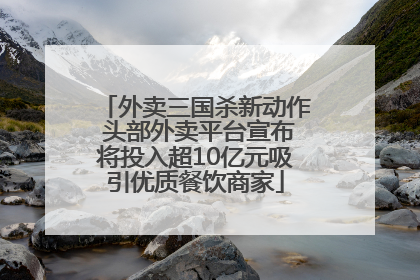 外卖三国杀新动作 头部外卖平台宣布将投入超10亿元吸引优质餐饮商家