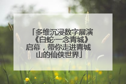 多维沉浸数字展演《白蛇·一念青城》启幕，带你走进青城山的仙侠世界