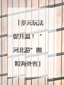 多元玩法促升温！“河北游”圈粉海外客