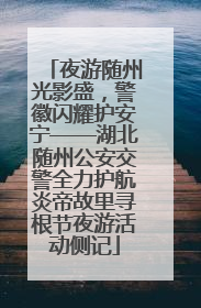 夜游随州光影盛，警徽闪耀护安宁——湖北随州公安交警全力护航炎帝故里寻根节夜游活动侧记