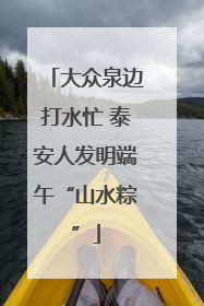 大众泉边打水忙 泰安人发明端午“山水粽”
