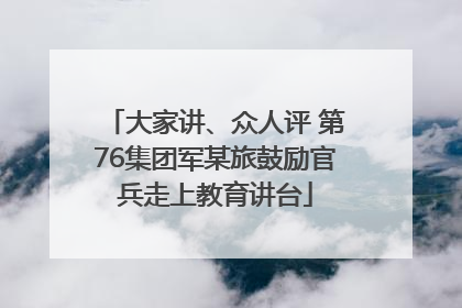 大家讲、众人评 第76集团军某旅鼓励官兵走上教育讲台