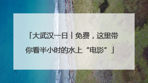 大武汉一日︱免费，这里带你看半小时的水上“电影”