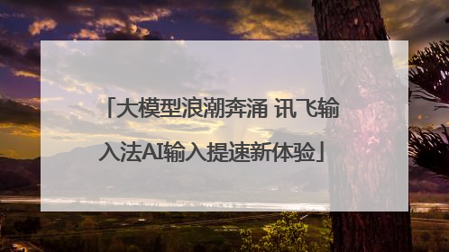 大模型浪潮奔涌 讯飞输入法AI输入提速新体验