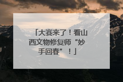 大赛来了！看山西文物修复师“妙手回春”！