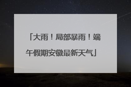 大雨！局部暴雨！端午假期安徽最新天气