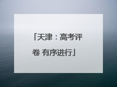 天津：高考评卷 有序进行