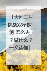 天问二号挑战双星探测 怎么去？做什么？一文读懂