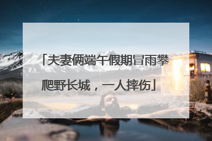 夫妻俩端午假期冒雨攀爬野长城，一人摔伤