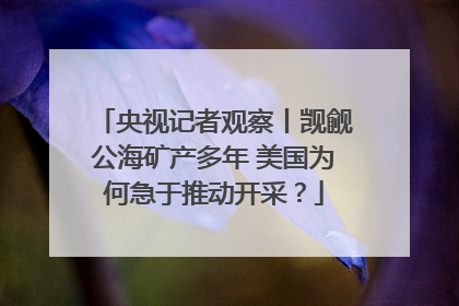 央视记者观察丨觊觎公海矿产多年 美国为何急于推动开采？