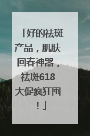 好的祛斑产品，肌肤回春神器，祛斑618大促疯狂囤！