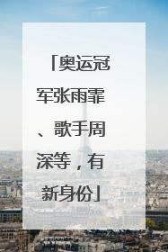 奥运冠军张雨霏、歌手周深等，有新身份