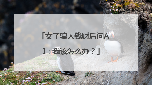 女子骗人钱财后问AI：我该怎么办？