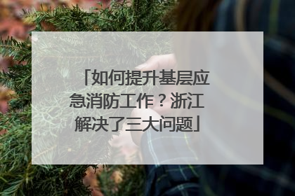 如何提升基层应急消防工作？浙江解决了三大问题