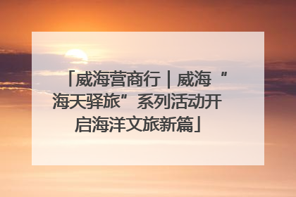 威海营商行｜威海“海天驿旅”系列活动开启海洋文旅新篇