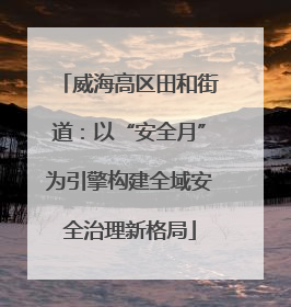 威海高区田和街道：以“安全月”为引擎构建全域安全治理新格局