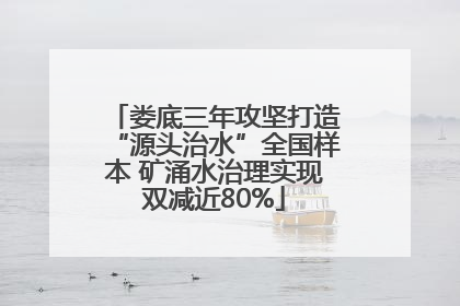娄底三年攻坚打造“源头治水”全国样本 矿涌水治理实现双减近80%
