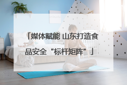 媒体赋能 山东打造食品安全“标杆矩阵”