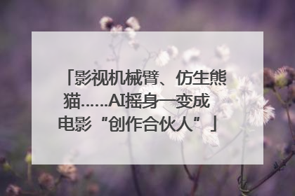 影视机械臂、仿生熊猫……AI摇身一变成电影“创作合伙人”
