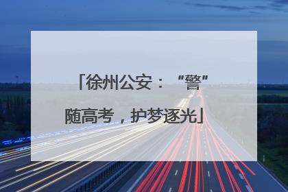 徐州公安：“警”随高考，护梦逐光
