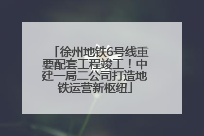 徐州地铁6号线重要配套工程竣工！中建一局二公司打造地铁运营新枢纽