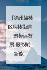 徐州鼓楼区牌楼街道：聚势谋发展 服务赋新能