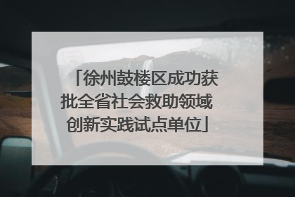 徐州鼓楼区成功获批全省社会救助领域创新实践试点单位