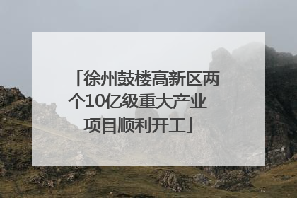 徐州鼓楼高新区两个10亿级重大产业项目顺利开工