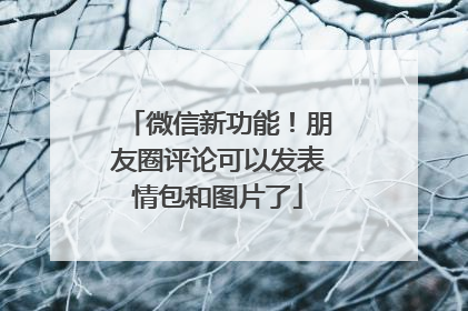 微信新功能！朋友圈评论可以发表情包和图片了