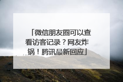 微信朋友圈可以查看访客记录？网友炸锅！腾讯最新回应