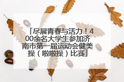 尽展青春与活力！400余名大学生参加济南市第一届运动会健美操（啦啦操）比赛