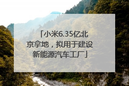 小米6.35亿北京拿地，拟用于建设新能源汽车工厂