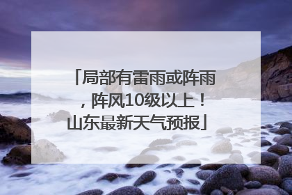 局部有雷雨或阵雨，阵风10级以上！山东最新天气预报