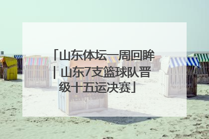 山东体坛一周回眸｜山东7支篮球队晋级十五运决赛