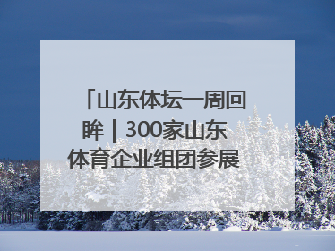 山东体坛一周回眸｜300家山东体育企业组团参展中国体博会