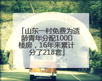 山东一村免费为适龄青年分配100㎡楼房，16年来累计分了218套