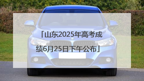 山东2025年高考成绩6月25日下午公布