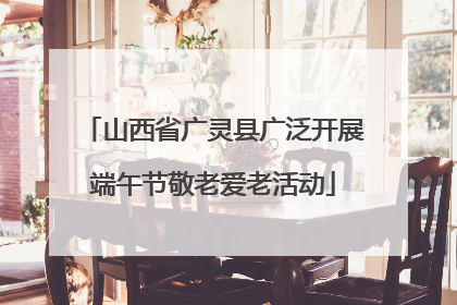 山西省广灵县广泛开展端午节敬老爱老活动