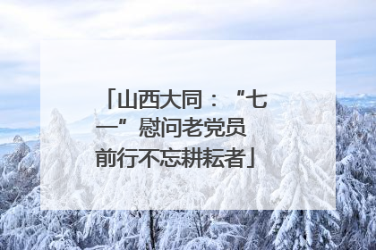 山西大同：“七一”慰问老党员 前行不忘耕耘者