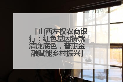 山西左权农商银行：红色基因铸就清廉底色，普惠金融赋能乡村振兴