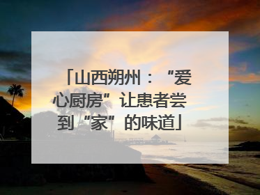 山西朔州：“爱心厨房”让患者尝到“家”的味道