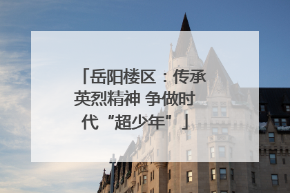 岳阳楼区：传承英烈精神 争做时代“超少年”