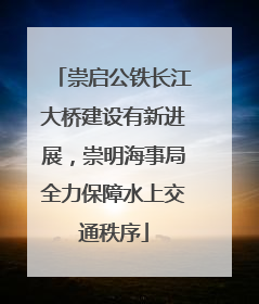 崇启公铁长江大桥建设有新进展，崇明海事局全力保障水上交通秩序