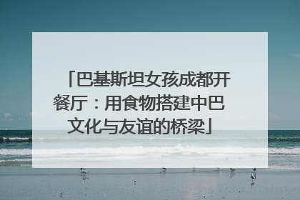 巴基斯坦女孩成都开餐厅：用食物搭建中巴文化与友谊的桥梁