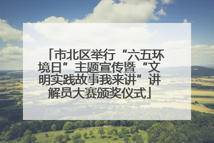 市北区举行“六五环境日”主题宣传暨“文明实践故事我来讲”讲解员大赛颁奖仪式